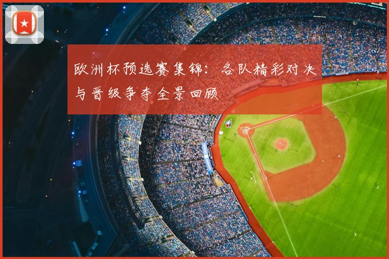 欧洲杯预选赛集锦:各队精彩对决与晋级争夺全景回顾