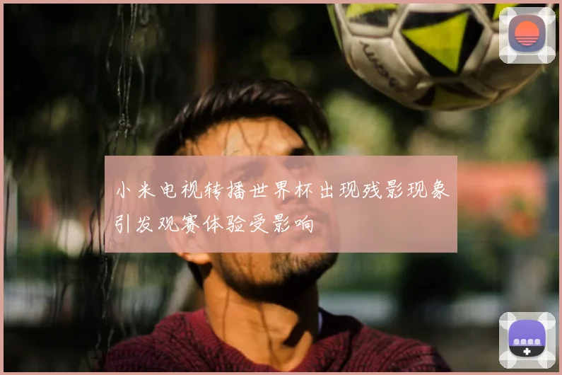 小米电视转播世界杯出现残影现象引发观赛体验受影响