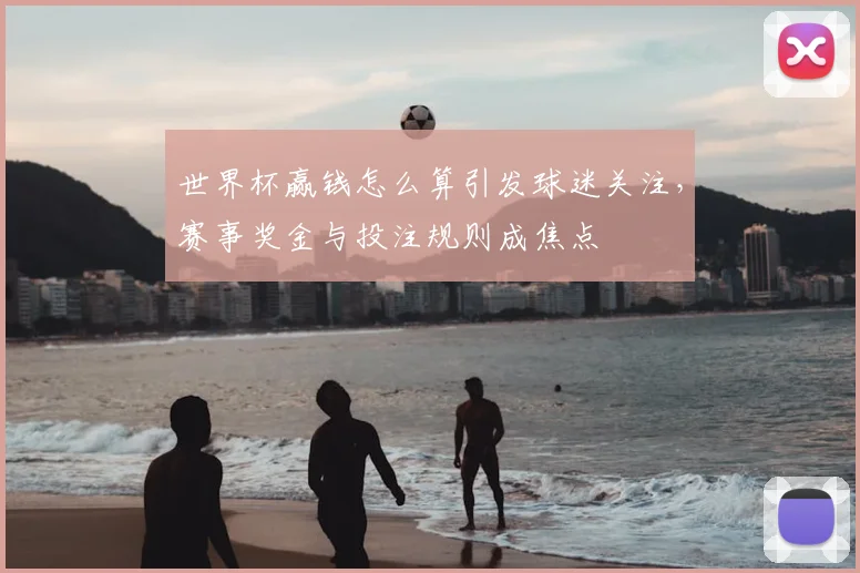 世界杯赢钱怎么算引发球迷关注，赛事奖金与投注规则成焦点