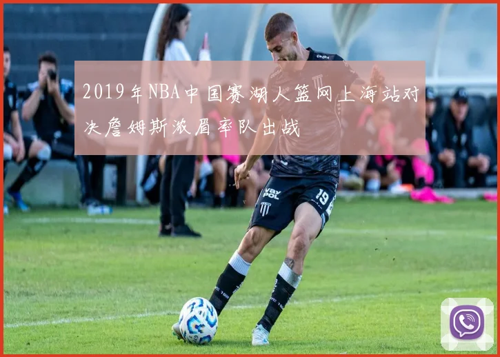 2019年NBA中国赛湖人篮网上海站对决詹姆斯浓眉率队出战