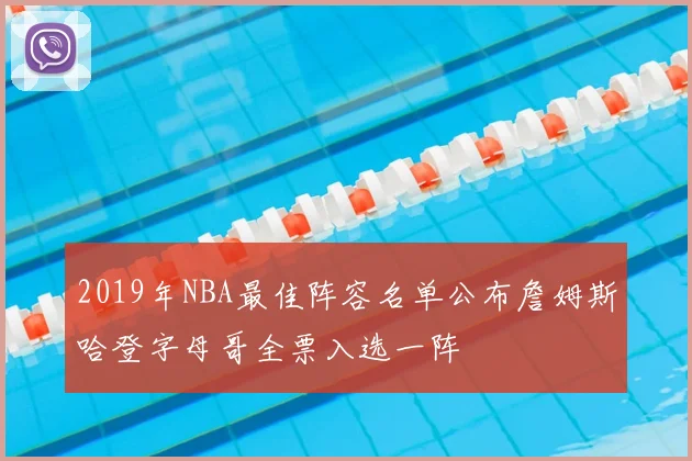 2019年NBA最佳阵容名单公布詹姆斯哈登字母哥全票入选一阵