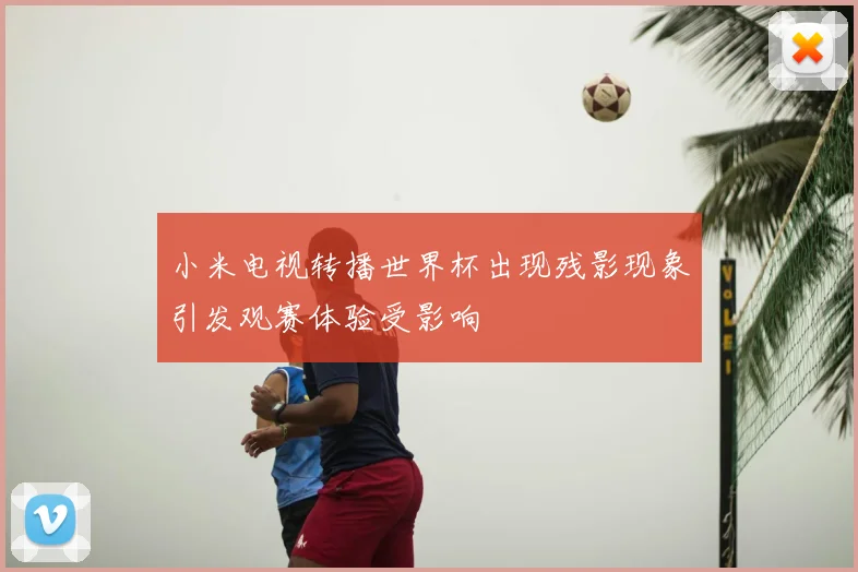 小米电视转播世界杯出现残影现象引发观赛体验受影响