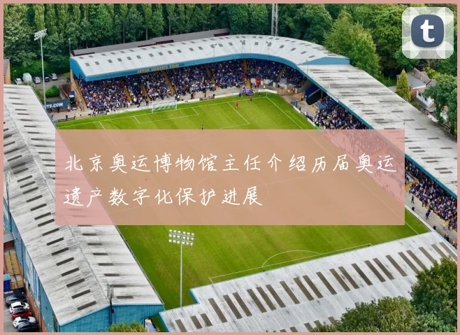 北京奥运博物馆主任介绍历届奥运遗产数字化保护进展