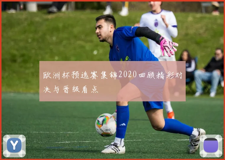 欧洲杯预选赛集锦2020回顾精彩对决与晋级看点