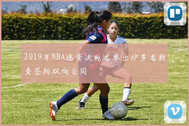 2019年NBA选秀次轮名单出炉多名新秀签约双向合同