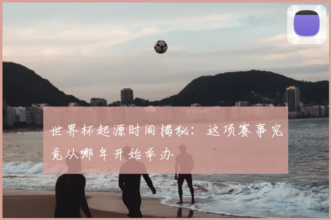 世界杯起源时间揭秘:这项赛事究竟从哪年开始举办