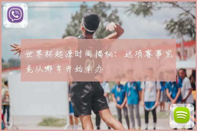 世界杯起源时间揭秘：这项赛事究竟从哪年开始举办