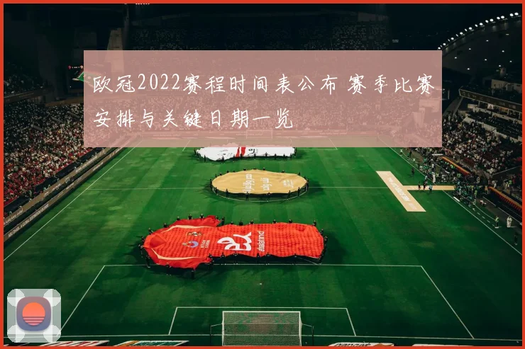 欧冠2022赛程时间表公布 赛季比赛安排与关键日期一览