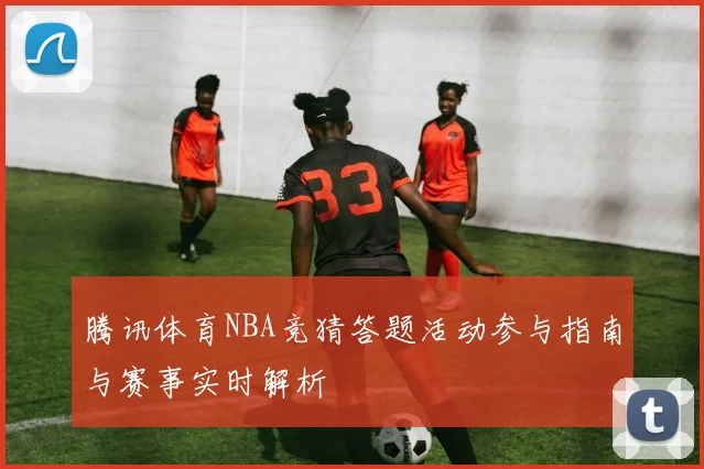腾讯体育NBA竞猜答题活动参与指南与赛事实时解析