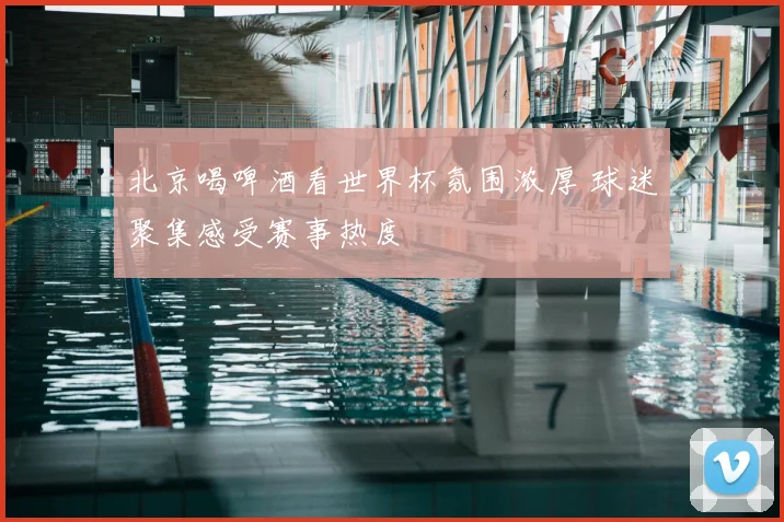 北京喝啤酒看世界杯氛围浓厚 球迷聚集感受赛事热度