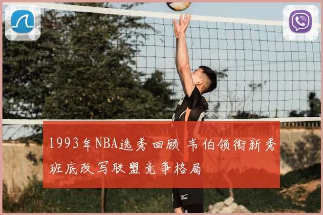 1993年NBA选秀回顾 韦伯领衔新秀班底改写联盟竞争格局