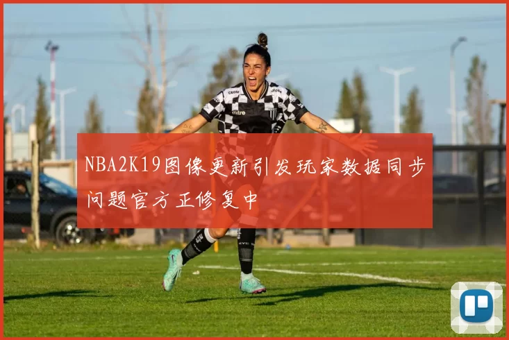 NBA2K19图像更新引发玩家数据同步问题官方正修复中