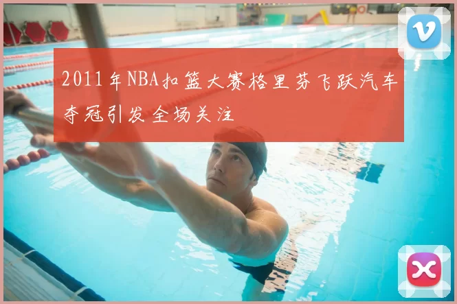 2011年NBA扣篮大赛格里芬飞跃汽车夺冠引发全场关注