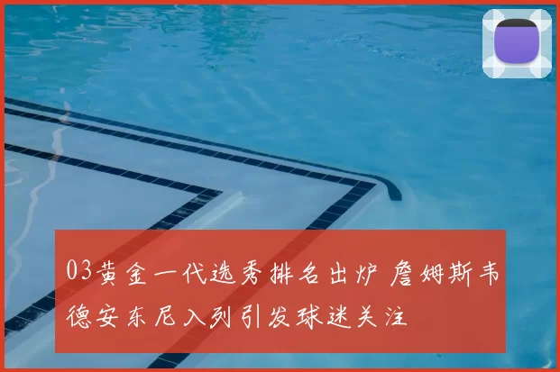 03黄金一代选秀排名出炉 詹姆斯韦德安东尼入列引发球迷关注