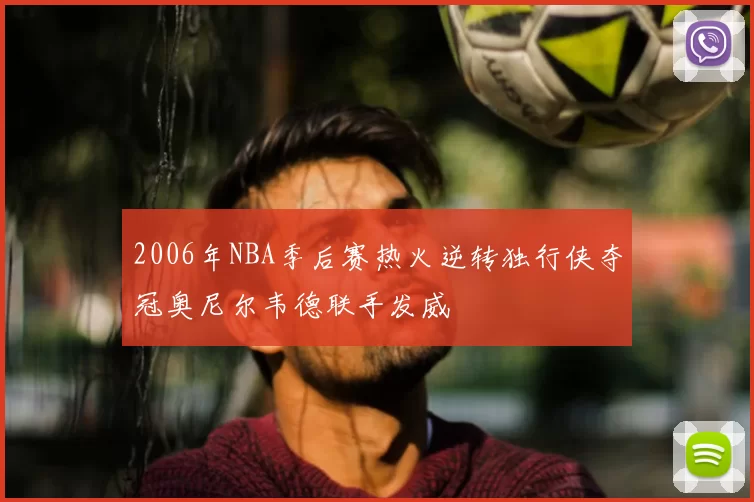2006年NBA季后赛热火逆转独行侠夺冠奥尼尔韦德联手发威