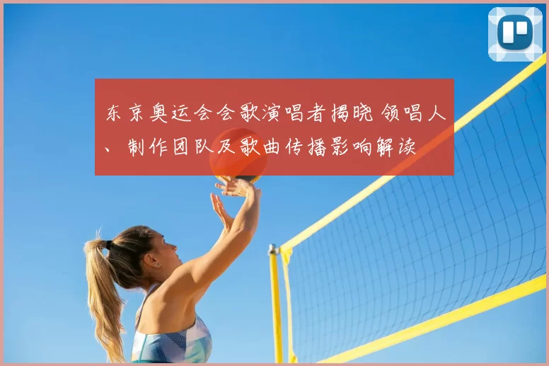 东京奥运会会歌演唱者揭晓 领唱人、制作团队及歌曲传播影响解读