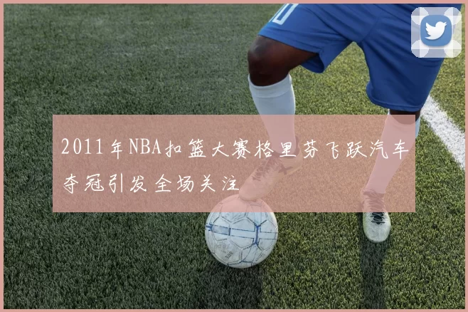 2011年NBA扣篮大赛格里芬飞跃汽车夺冠引发全场关注