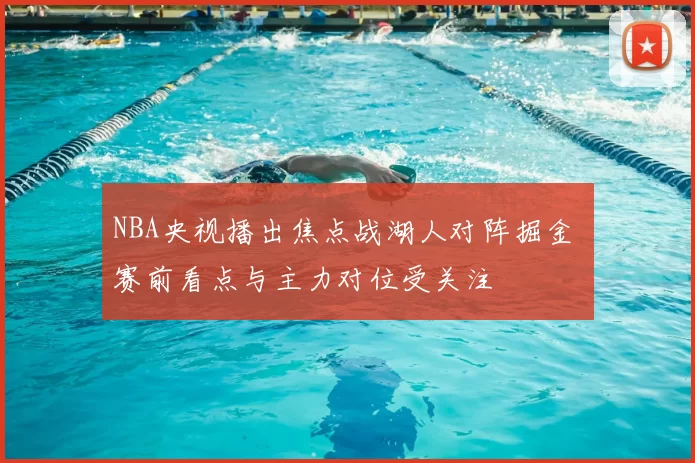 NBA央视播出焦点战湖人对阵掘金 赛前看点与主力对位受关注