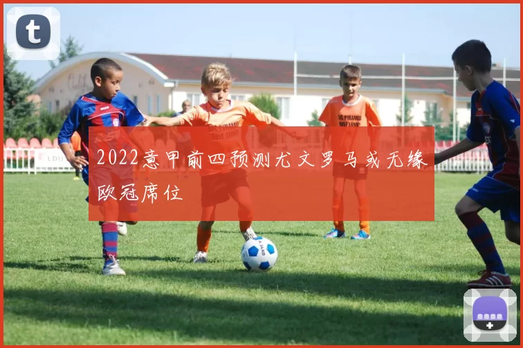 2022意甲前四预测尤文罗马或无缘欧冠席位