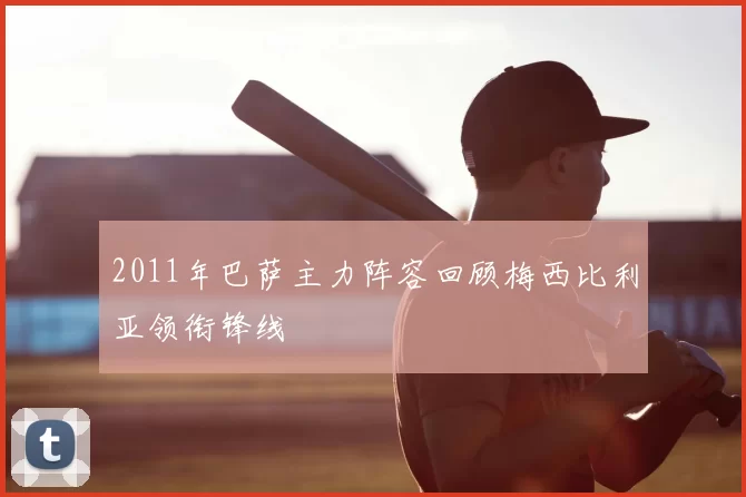 2011年巴萨主力阵容回顾梅西比利亚领衔锋线