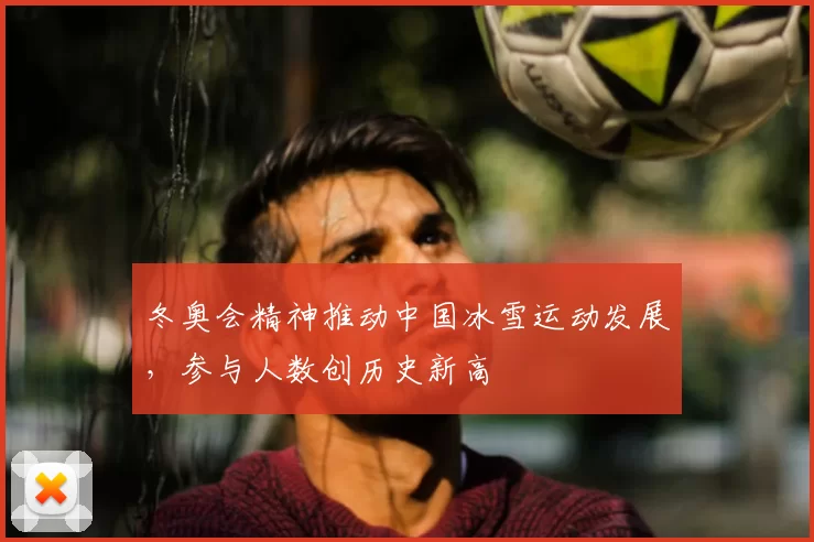 冬奥会精神推动中国冰雪运动发展，参与人数创历史新高