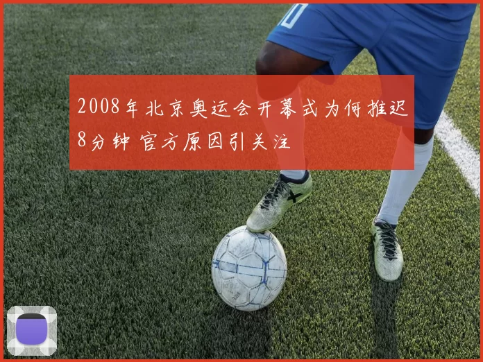 2008年北京奥运会开幕式为何推迟8分钟 官方原因引关注