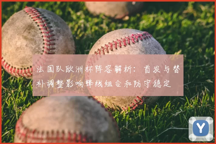 法国队欧洲杯阵容解析：首发与替补调整影响锋线组合和防守稳定