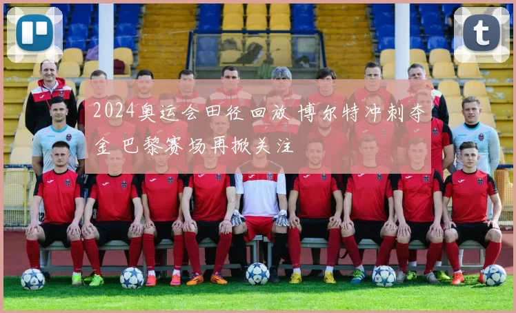 2024奥运会田径回放 博尔特冲刺夺金 巴黎赛场再掀关注