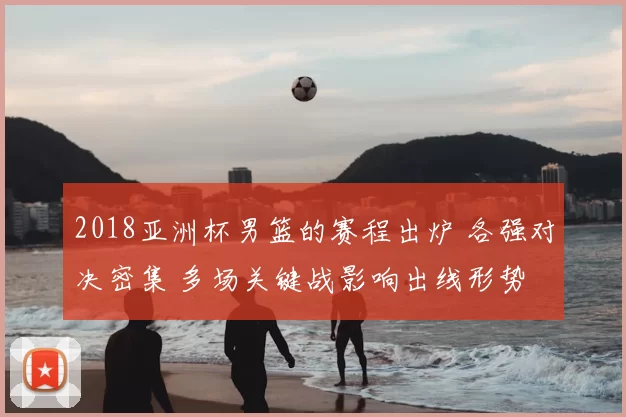 2018亚洲杯男篮的赛程出炉 各强对决密集 多场关键战影响出线形势