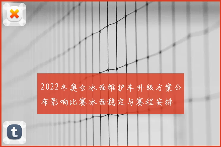 2022冬奥会冰面维护车升级方案公布影响比赛冰面稳定与赛程安排