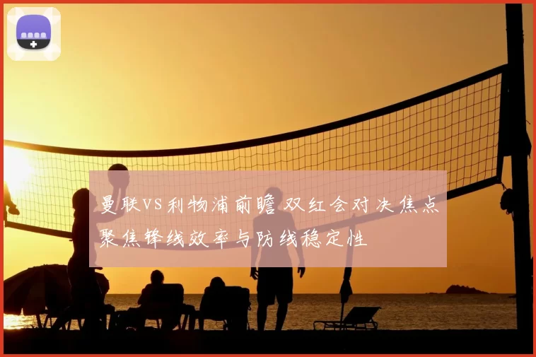 曼联vs利物浦前瞻 双红会对决焦点聚焦锋线效率与防线稳定性
