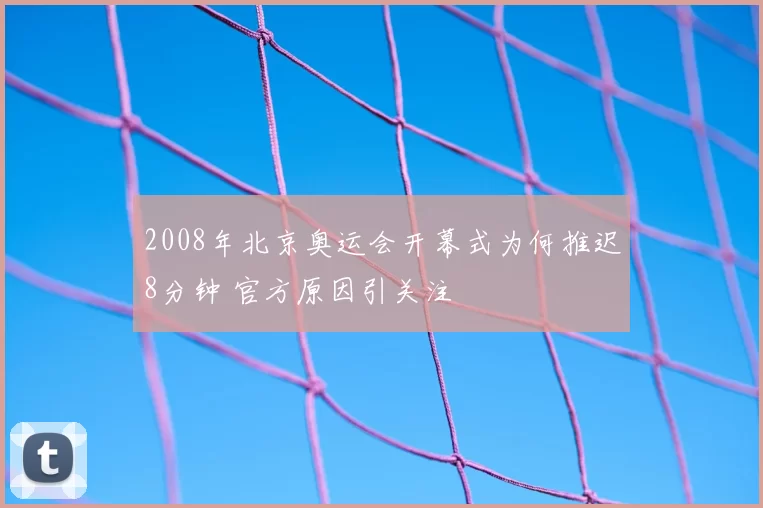 2008年北京奥运会开幕式为何推迟8分钟 官方原因引关注