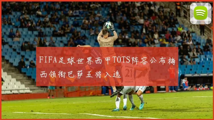 FIFA足球世界西甲TOTS阵容公布梅西领衔巴萨五将入选