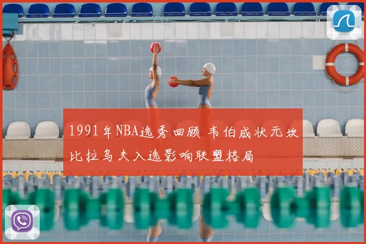 1991年NBA选秀回顾 韦伯成状元坎比拉乌夫入选影响联盟格局