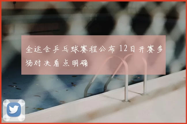 全运会乒乓球赛程公布 12日开赛多场对决看点明确
