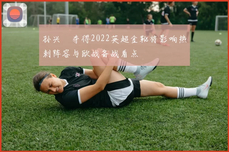 孙兴慜夺得2022英超金靴将影响热刺阵容与欧战备战看点