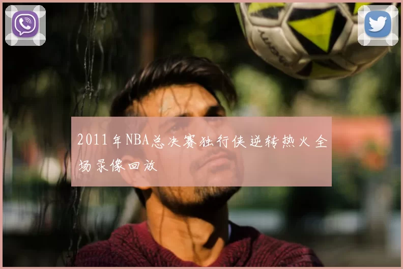 2011年NBA总决赛独行侠逆转热火全场录像回放