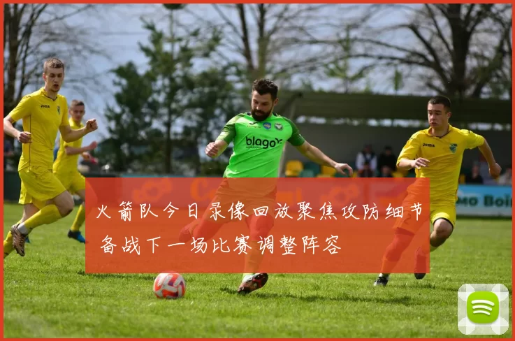 火箭队今日录像回放聚焦攻防细节 备战下一场比赛调整阵容