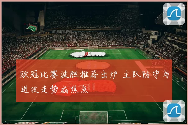 欧冠比赛波胆推荐出炉 主队防守与进攻走势成焦点