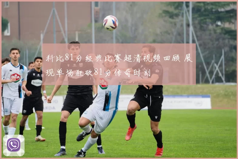 科比81分经典比赛超清视频回顾 展现单场狂砍81分传奇时刻