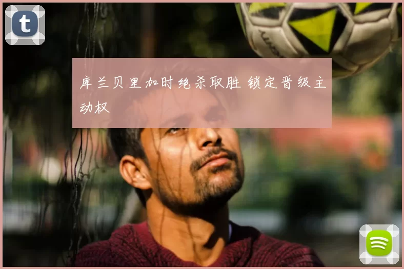 库兰贝里加时绝杀取胜 锁定晋级主动权