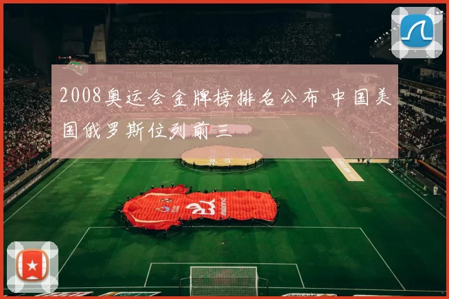2008奥运会金牌榜排名公布 中国美国俄罗斯位列前三