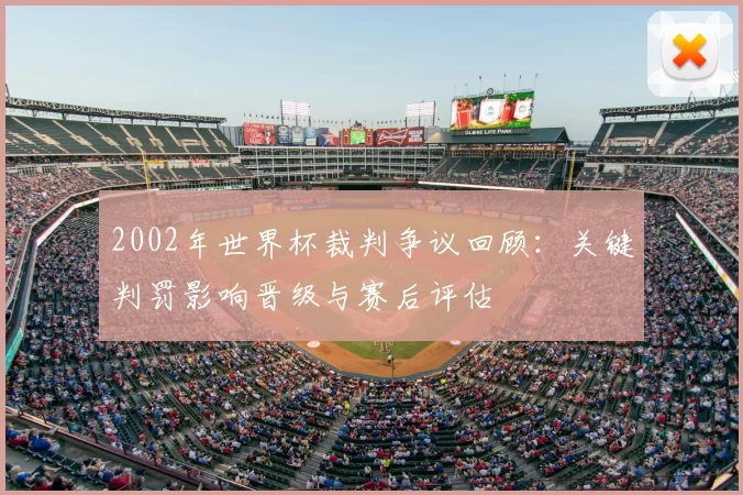2002年世界杯裁判争议回顾：关键判罚影响晋级与赛后评估