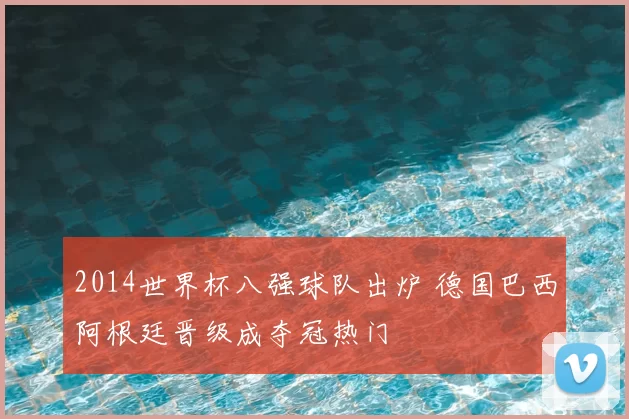 2014世界杯八强球队出炉 德国巴西阿根廷晋级成夺冠热门