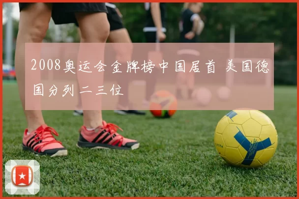 2008奥运会金牌榜中国居首 美国德国分列二三位