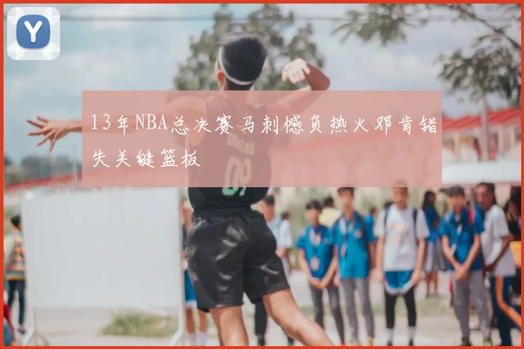 13年NBA总决赛马刺憾负热火邓肯错失关键篮板