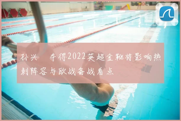 孙兴慜夺得2022英超金靴将影响热刺阵容与欧战备战看点