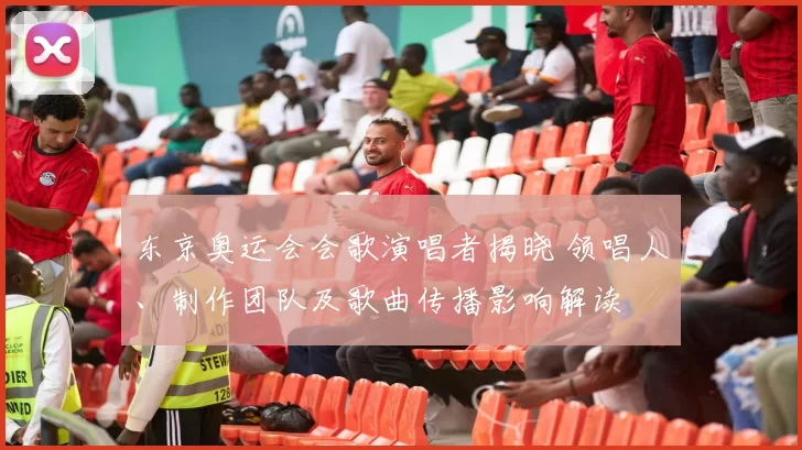 东京奥运会会歌演唱者揭晓 领唱人、制作团队及歌曲传播影响解读