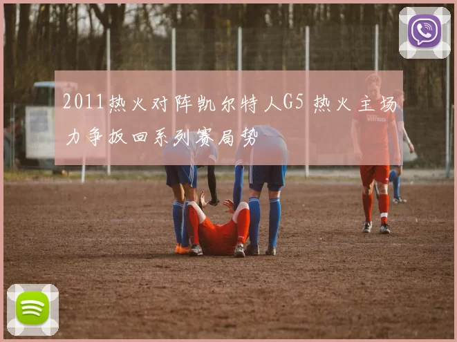 2011热火对阵凯尔特人G5 热火主场力争扳回系列赛局势