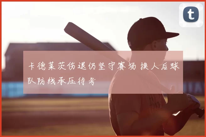 卡德莱茨伤退仍坚守赛场 换人后球队防线承压待考